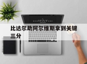 九游娱乐登录-比达尔助阿尔维斯拿到关键三分的简单介绍
